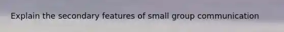 Explain the secondary features of small group communication