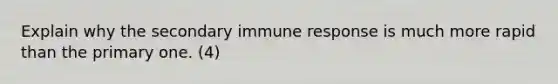 Explain why the secondary immune response is much more rapid than the primary one. (4)