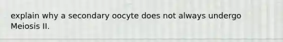 explain why a secondary oocyte does not always undergo Meiosis II.