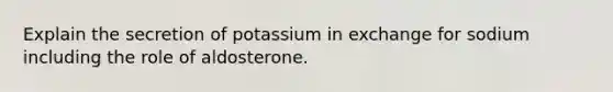 Explain the secretion of potassium in exchange for sodium including the role of aldosterone.