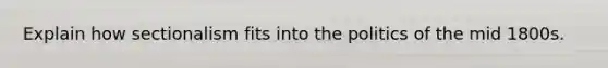 Explain how sectionalism fits into the politics of the mid 1800s.