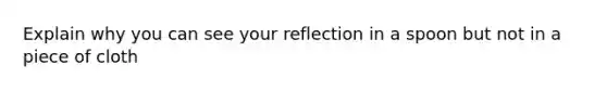 Explain why you can see your reflection in a spoon but not in a piece of cloth