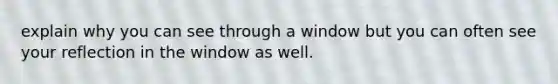 explain why you can see through a window but you can often see your reflection in the window as well.