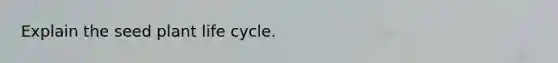 Explain the seed plant life cycle.