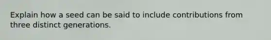 Explain how a seed can be said to include contributions from three distinct generations.