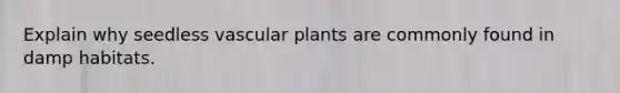 Explain why seedless <a href='https://www.questionai.com/knowledge/kbaUXKuBoK-vascular-plants' class='anchor-knowledge'>vascular plants</a> are commonly found in damp habitats.