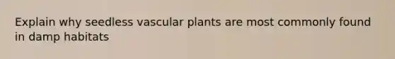 Explain why seedless vascular plants are most commonly found in damp habitats