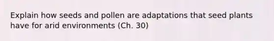 Explain how seeds and pollen are adaptations that seed plants have for arid environments (Ch. 30)