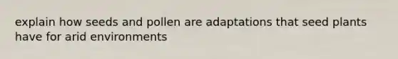 explain how seeds and pollen are adaptations that seed plants have for arid environments