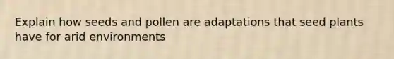 Explain how seeds and pollen are adaptations that seed plants have for arid environments