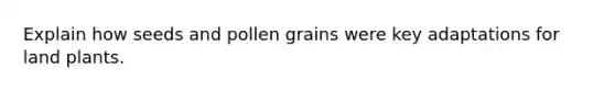 Explain how seeds and pollen grains were key adaptations for land plants.