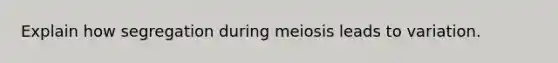 Explain how segregation during meiosis leads to variation.