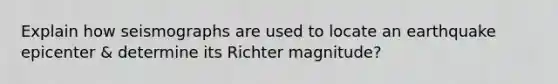 Explain how seismographs are used to locate an earthquake epicenter & determine its Richter magnitude?