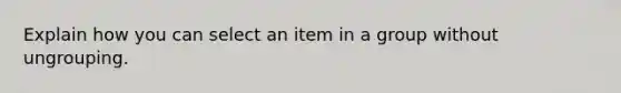 Explain how you can select an item in a group without ungrouping.