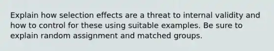 Explain how selection effects are a threat to internal validity and how to control for these using suitable examples. Be sure to explain random assignment and matched groups.