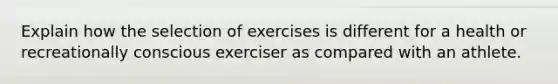 Explain how the selection of exercises is different for a health or recreationally conscious exerciser as compared with an athlete.