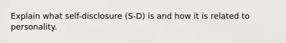 Explain what self-disclosure (S-D) is and how it is related to personality.