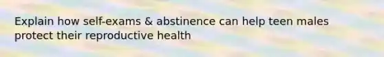 Explain how self-exams & abstinence can help teen males protect their reproductive health