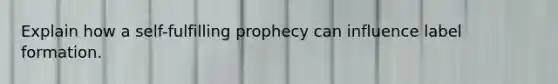 Explain how a self-fulfilling prophecy can influence label formation.