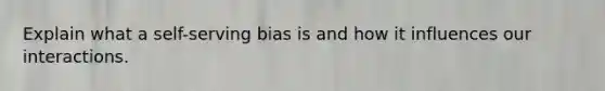 Explain what a self-serving bias is and how it influences our interactions.