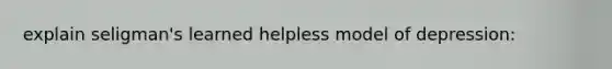 explain seligman's learned helpless model of depression: