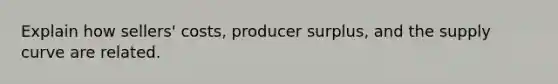 Explain how sellers' costs, producer surplus, and the supply curve are related.