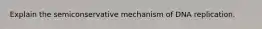 Explain the semiconservative mechanism of DNA replication.