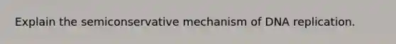 Explain the semiconservative mechanism of DNA replication.