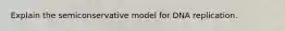 Explain the semiconservative model for DNA replication.