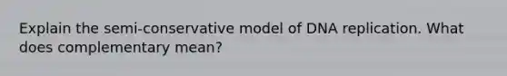 Explain the semi-conservative model of DNA replication. What does complementary mean?