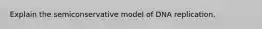 Explain the semiconservative model of DNA replication.