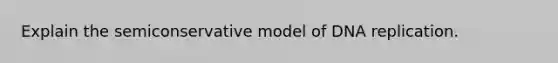 Explain the semiconservative model of DNA replication.