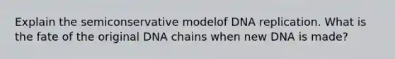 Explain the semiconservative modelof DNA replication. What is the fate of the original DNA chains when new DNA is made?