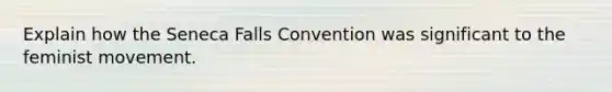 Explain how the Seneca Falls Convention was significant to the feminist movement.