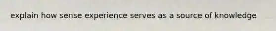 explain how sense experience serves as a source of knowledge