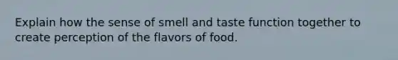 Explain how the sense of smell and taste function together to create perception of the flavors of food.