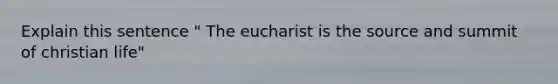 Explain this sentence " The eucharist is the source and summit of christian life"