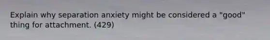 Explain why separation anxiety might be considered a "good" thing for attachment. (429)