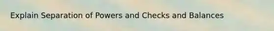 Explain Separation of Powers and Checks and Balances