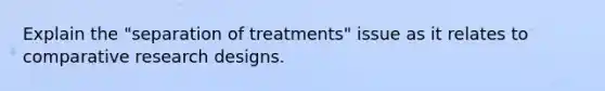 Explain the "separation of treatments" issue as it relates to comparative research designs.