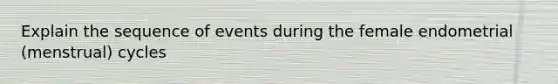 Explain the sequence of events during the female endometrial (menstrual) cycles