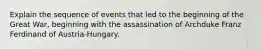 Explain the sequence of events that led to the beginning of the Great War, beginning with the assassination of Archduke Franz Ferdinand of Austria-Hungary.