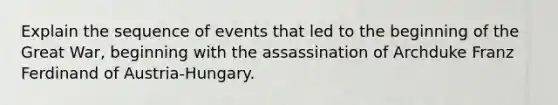 Explain the sequence of events that led to the beginning of the Great War, beginning with the assassination of Archduke Franz Ferdinand of Austria-Hungary.