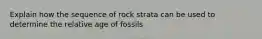 Explain how the sequence of rock strata can be used to determine the relative age of fossils