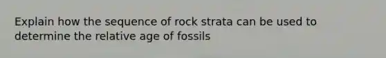 Explain how the sequence of rock strata can be used to determine the relative age of fossils