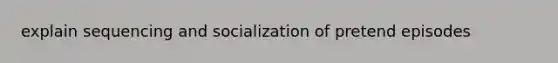 explain sequencing and socialization of pretend episodes