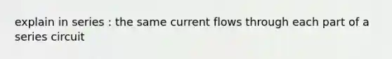 explain in series : the same current flows through each part of a series circuit