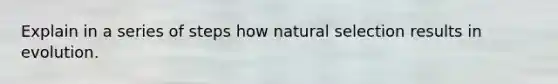 Explain in a series of steps how natural selection results in evolution.