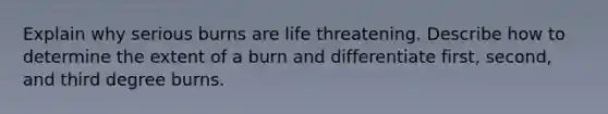 Explain why serious burns are life threatening. Describe how to determine the extent of a burn and differentiate first, second, and third degree burns.