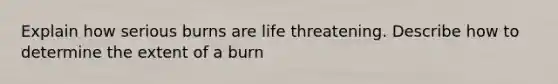 Explain how serious burns are life threatening. Describe how to determine the extent of a burn